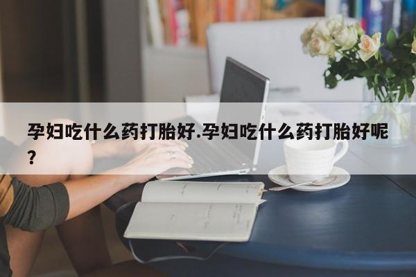 网上如何购买堕胎药孕妇吃什么药打胎好.孕妇吃什么药打胎好呢？