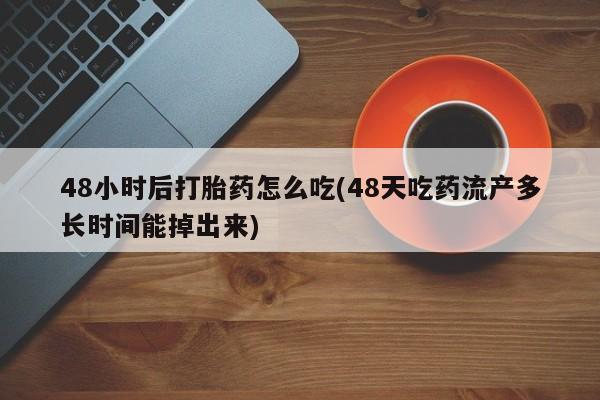 网上如何购买堕胎药48小时后打胎药怎么吃(48天吃药流产多长时间能掉出来)