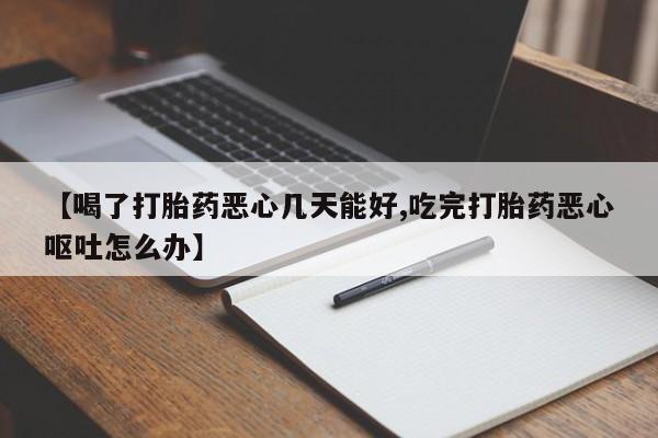 网上如何购买堕胎药【喝了打胎药恶心几天能好,吃完打胎药恶心呕吐怎么办】