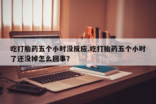 网上如何购买堕胎药吃打胎药五个小时没反应.吃打胎药五个小时了还没掉怎么回事？