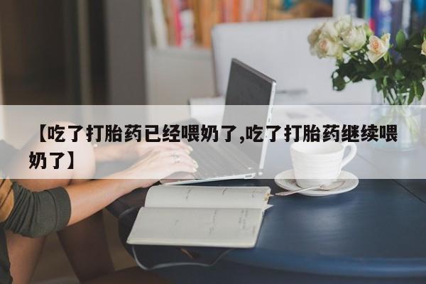 网上如何购买堕胎药【吃了打胎药已经喂奶了,吃了打胎药继续喂奶了】