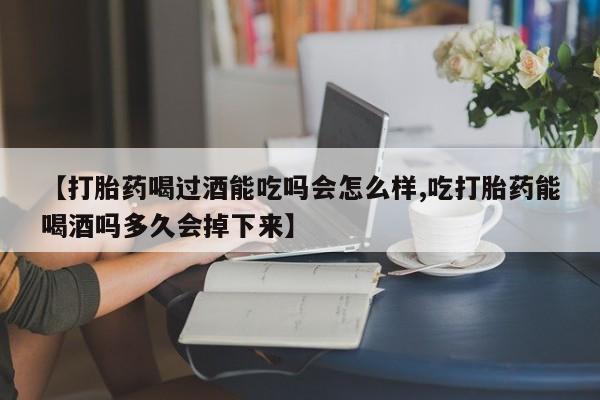 网上如何购买堕胎药【打胎药喝过酒能吃吗会怎么样,吃打胎药能喝酒吗多久会掉下来】