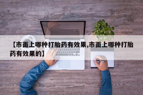 网上如何购买堕胎药【市面上哪种打胎药有效果,市面上哪种打胎药有效果的】