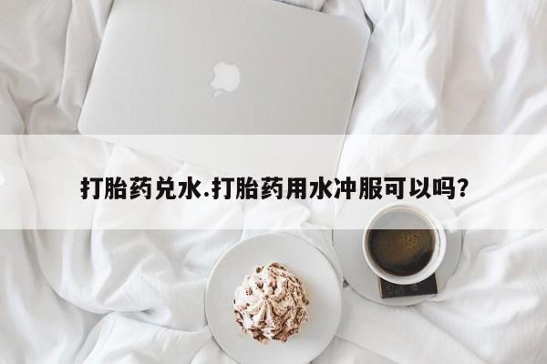 网上如何购买堕胎药打胎药兑水.打胎药用水冲服可以吗？