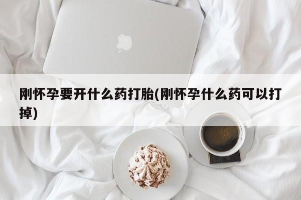 网上如何购买堕胎药刚怀孕要开什么药打胎(刚怀孕什么药可以打掉)