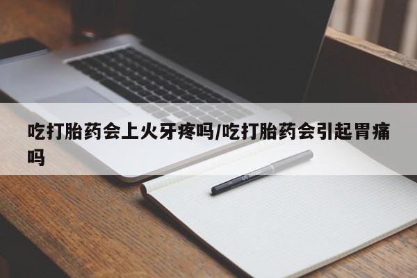 网上如何购买堕胎药吃打胎药会上火牙疼吗/吃打胎药会引起胃痛吗