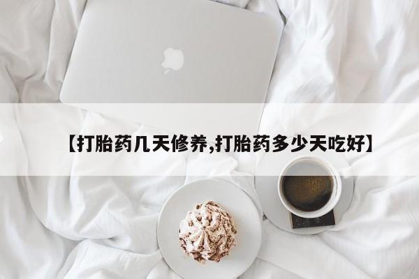 网上如何购买堕胎药【打胎药几天修养,打胎药多少天吃好】