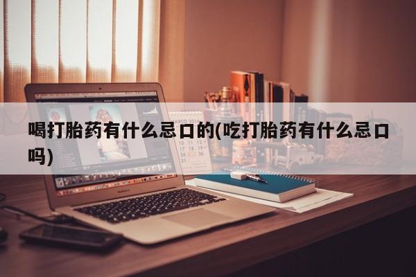 网上如何购买堕胎药喝打胎药有什么忌口的(吃打胎药有什么忌口吗)