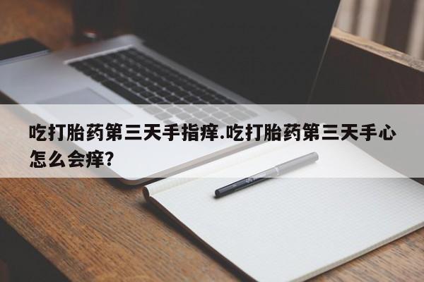 网上如何购买堕胎药吃打胎药第三天手指痒.吃打胎药第三天手心怎么会痒？