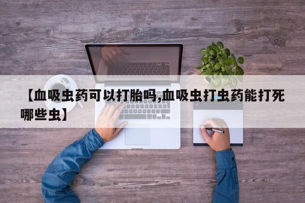 网上如何购买堕胎药【血吸虫药可以打胎吗,血吸虫打虫药能打死哪些虫】