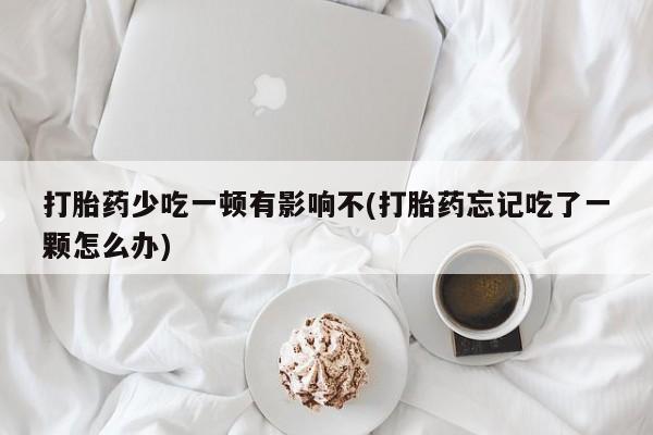 网上如何购买堕胎药打胎药少吃一顿有影响不(打胎药忘记吃了一颗怎么办)