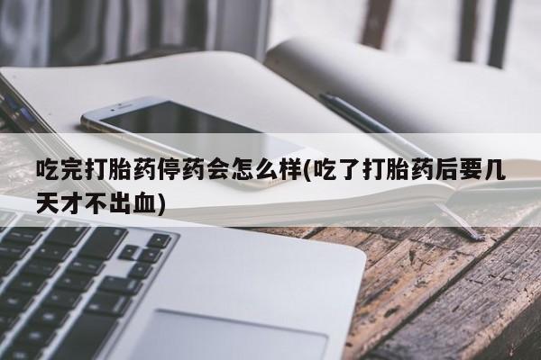 网上如何购买堕胎药吃完打胎药停药会怎么样(吃了打胎药后要几天才不出血)