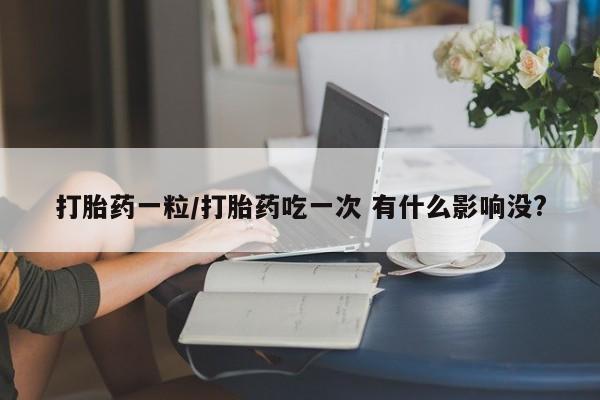 网上如何购买堕胎药打胎药一粒/打胎药吃一次 有什么影响没?