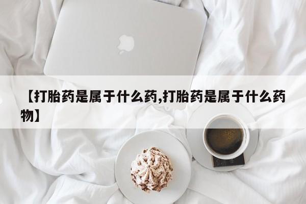 网上如何购买堕胎药【打胎药是属于什么药,打胎药是属于什么药物】
