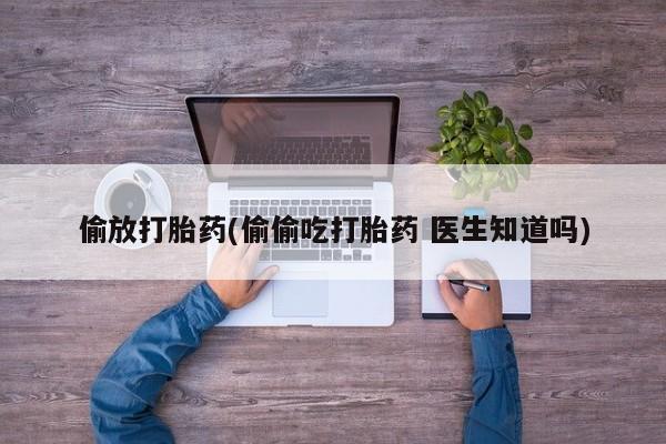 网上如何购买堕胎药偷放打胎药(偷偷吃打胎药 医生知道吗)