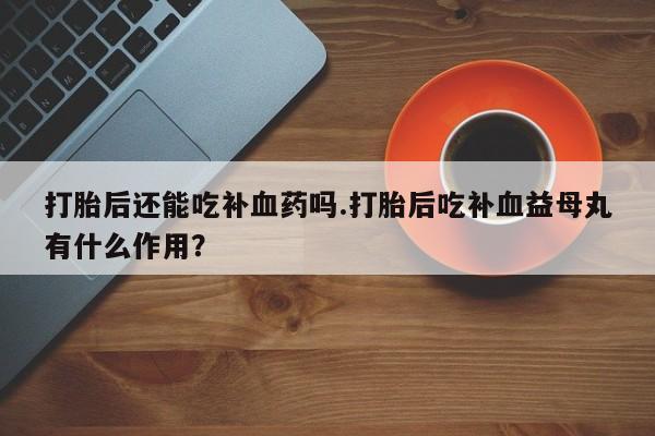 网上如何购买堕胎药打胎后还能吃补血药吗.打胎后吃补血益母丸有什么作用？