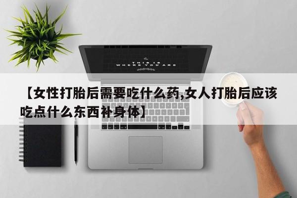 网上如何购买堕胎药【女性打胎后需要吃什么药,女人打胎后应该吃点什么东西补身体】