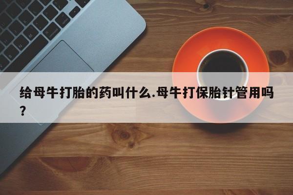 网上如何购买堕胎药给母牛打胎的药叫什么.母牛打保胎针管用吗？