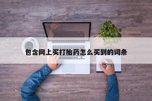 网上如何购买堕胎药包含网上买打胎药怎么买到的词条