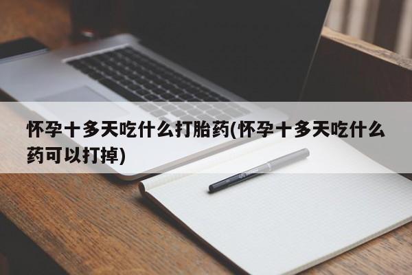 网上如何购买堕胎药怀孕十多天吃什么打胎药(怀孕十多天吃什么药可以打掉)