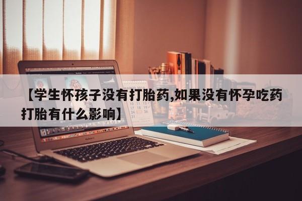 网上如何购买堕胎药【学生怀孩子没有打胎药,如果没有怀孕吃药打胎有什么影响】