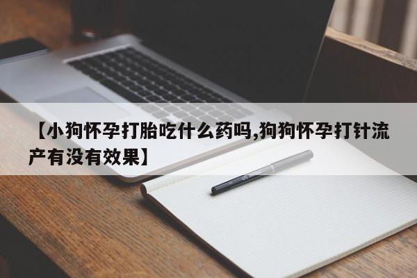 网上如何购买堕胎药【小狗怀孕打胎吃什么药吗,狗狗怀孕打针流产有没有效果】