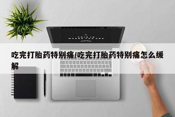 网上如何购买堕胎药吃完打胎药特别痛/吃完打胎药特别痛怎么缓解