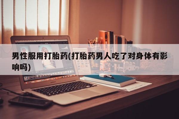 网上如何购买堕胎药男性服用打胎药(打胎药男人吃了对身体有影响吗)