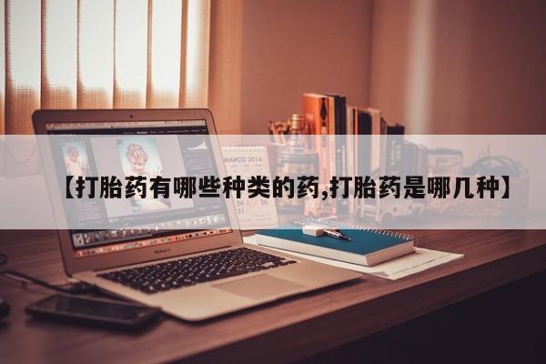 网上如何购买堕胎药【打胎药有哪些种类的药,打胎药是哪几种】