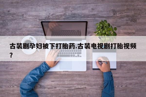 网上如何购买堕胎药古装剧孕妇被下打胎药.古装电视剧打胎视频？