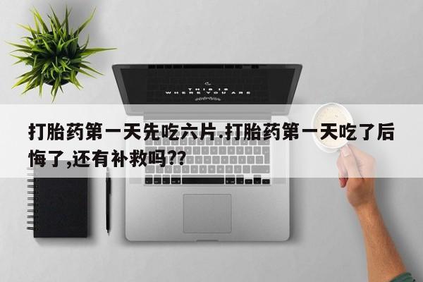 网上如何购买堕胎药打胎药第一天先吃六片.打胎药第一天吃了后悔了,还有补救吗?？
