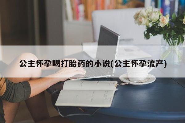 网上如何购买堕胎药公主怀孕喝打胎药的小说(公主怀孕流产)