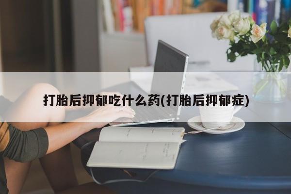 网上如何购买堕胎药打胎后抑郁吃什么药(打胎后抑郁症)