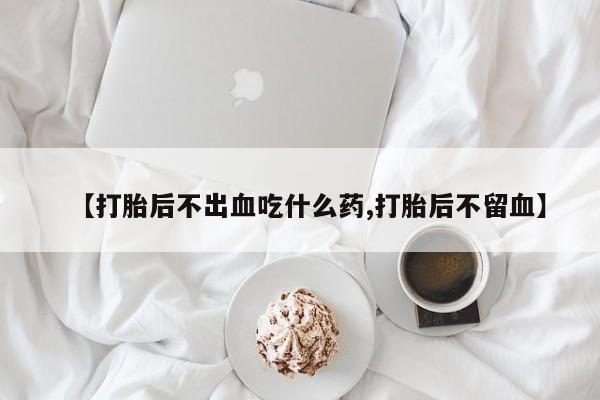 网上如何购买堕胎药【打胎后不出血吃什么药,打胎后不留血】