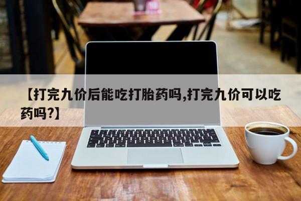 网上如何购买堕胎药【打完九价后能吃打胎药吗,打完九价可以吃药吗?】