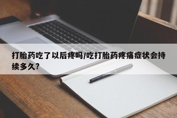 网上如何购买堕胎药打胎药吃了以后疼吗/吃打胎药疼痛症状会持续多久?