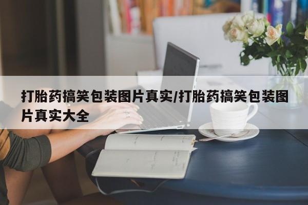 网上如何购买堕胎药打胎药搞笑包装图片真实/打胎药搞笑包装图片真实大全
