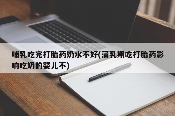 网上如何购买堕胎药哺乳吃完打胎药奶水不好(蒲乳期吃打胎药影响吃奶的婴儿不)