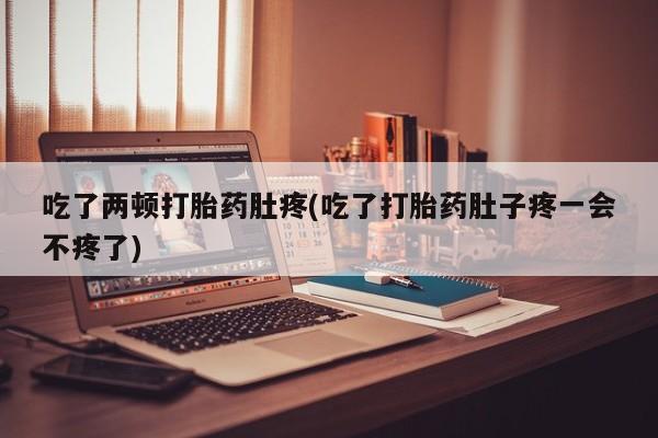 网上如何购买堕胎药吃了两顿打胎药肚疼(吃了打胎药肚子疼一会不疼了)