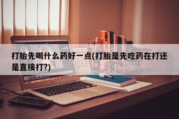网上如何购买堕胎药打胎先喝什么药好一点(打胎是先吃药在打还是直接打?)