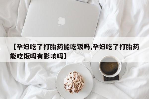 网上如何购买堕胎药【孕妇吃了打胎药能吃饭吗,孕妇吃了打胎药能吃饭吗有影响吗】