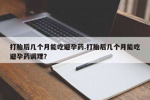 网上如何购买堕胎药打胎后几个月能吃避孕药.打胎后几个月能吃避孕药调理？