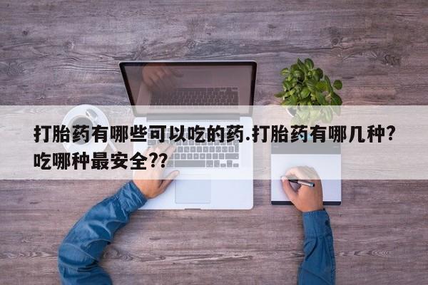 网上如何购买堕胎药打胎药有哪些可以吃的药.打胎药有哪几种?吃哪种最安全?？