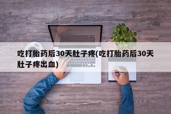 网上如何购买堕胎药吃打胎药后30天肚子疼(吃打胎药后30天肚子疼出血)