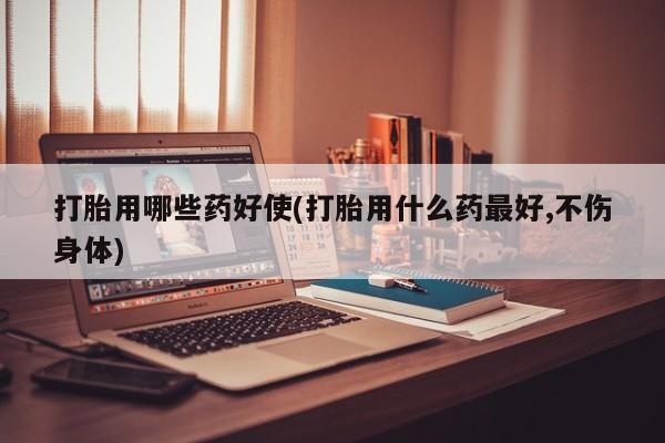 网上如何购买堕胎药打胎用哪些药好使(打胎用什么药最好,不伤身体)
