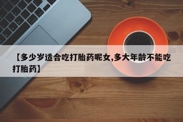 网上如何购买堕胎药【多少岁适合吃打胎药呢女,多大年龄不能吃打胎药】