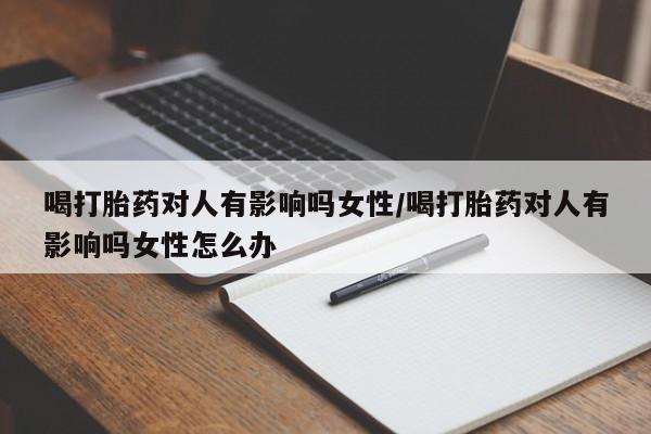 网上如何购买堕胎药喝打胎药对人有影响吗女性/喝打胎药对人有影响吗女性怎么办