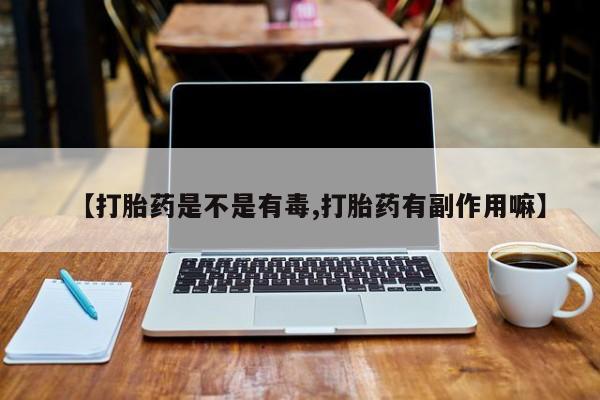 网上如何购买堕胎药【打胎药是不是有毒,打胎药有副作用嘛】