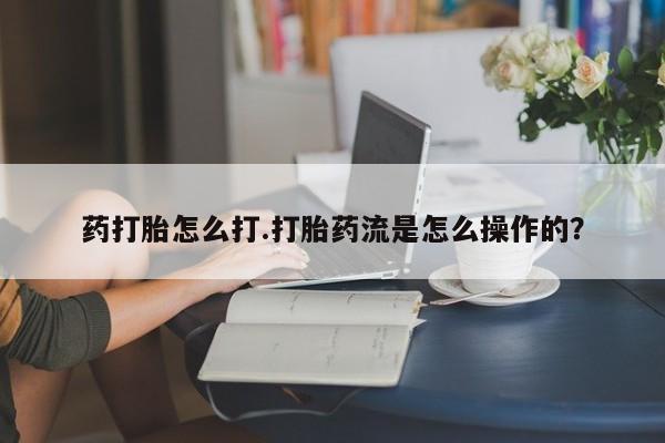 网上如何购买堕胎药药打胎怎么打.打胎药流是怎么操作的？