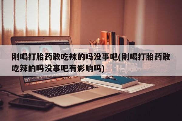 网上如何购买堕胎药刚喝打胎药敢吃辣的吗没事吧(刚喝打胎药敢吃辣的吗没事吧有影响吗)